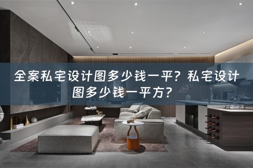 全案私宅设计图多少钱一平？私宅设计图多少钱一平方？ 