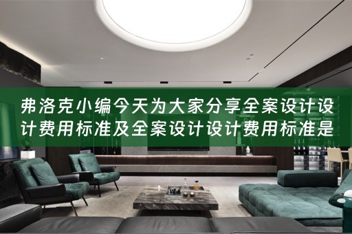 弗洛克小编今天为大家分享全案设计设计费用标准及全案设计设计费用标准是多少 