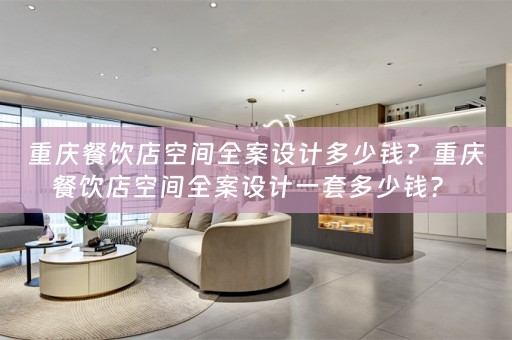 重庆餐饮店空间全案设计多少钱？重庆餐饮店空间全案设计一套多少钱？ 