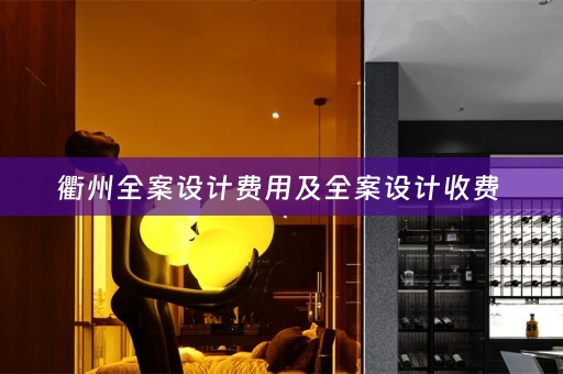 衢州全案设计费用及全案设计收费 