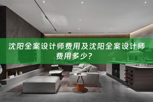 沈阳全案设计师费用及沈阳全案设计师费用多少？ 