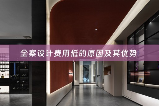 全案设计费用低的原因及其优势 