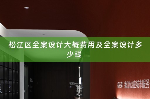 松江区全案设计大概费用及全案设计多少钱 