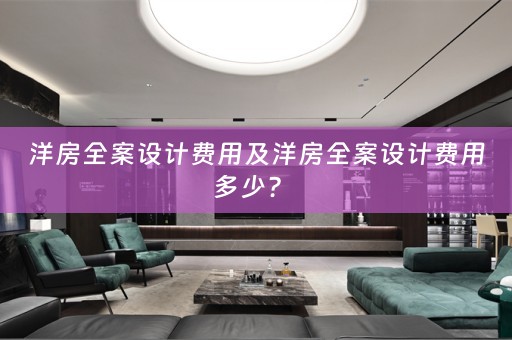 洋房全案设计费用及洋房全案设计费用多少？ 