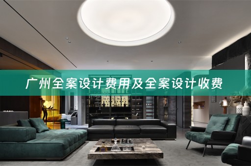 广州全案设计费用及全案设计收费 