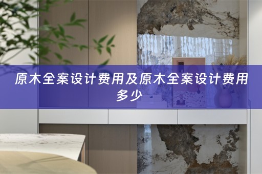原木全案设计费用及原木全案设计费用多少 