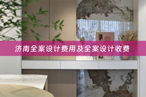 济南全案设计费用及全案设计收费 