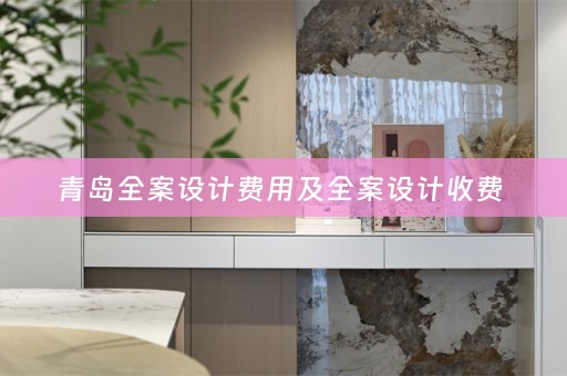 青岛全案设计费用及全案设计收费 