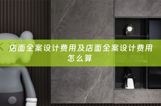 店面全案设计费用及店面全案设计费用怎么算 