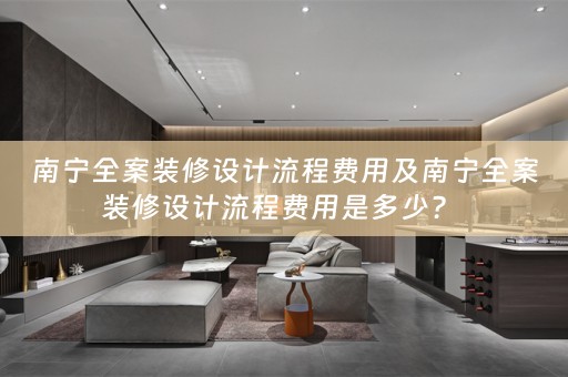南宁全案装修设计流程费用及南宁全案装修设计流程费用是多少？ 