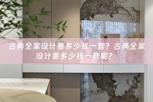 古典全案设计要多少钱一套？古典全案设计要多少钱一套呢？ 