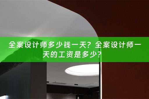 全案设计师多少钱一天？全案设计师一天的工资是多少？ 