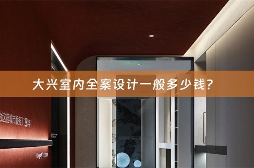 大兴室内全案设计一般多少钱？ 