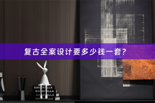 复古全案设计要多少钱一套？ 