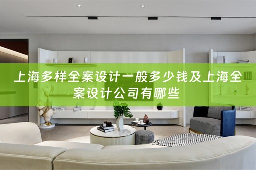 上海多样全案设计一般多少钱及上海全案设计公司有哪些 