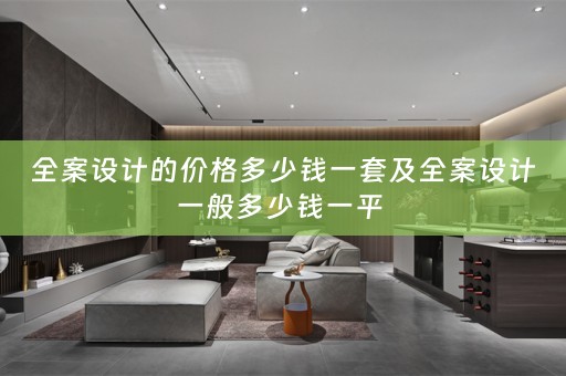 全案设计的价格多少钱一套及全案设计一般多少钱一平 