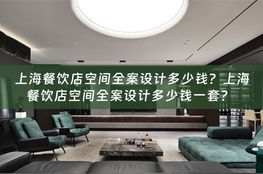 上海餐饮店空间全案设计多少钱？上海餐饮店空间全案设计多少钱一套？ 