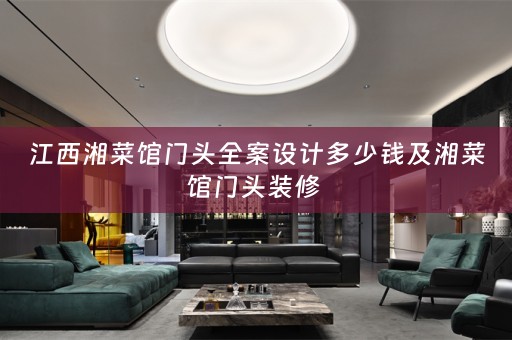 江西湘菜馆门头全案设计多少钱及湘菜馆门头装修 