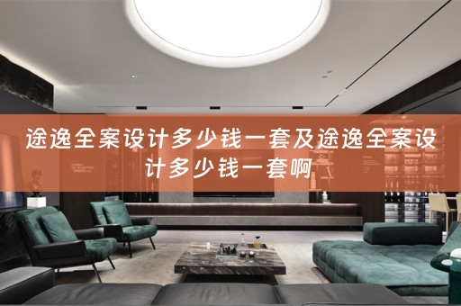 途逸全案设计多少钱一套及途逸全案设计多少钱一套啊 