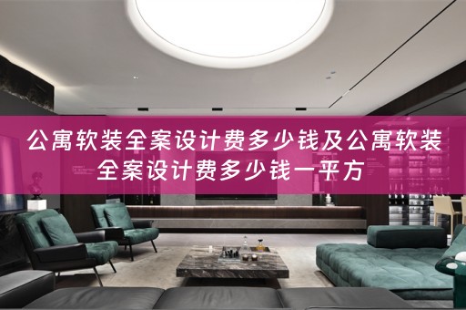 公寓软装全案设计费多少钱及公寓软装全案设计费多少钱一平方 