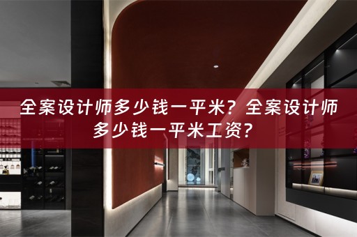 全案设计师多少钱一平米？全案设计师多少钱一平米工资？ 