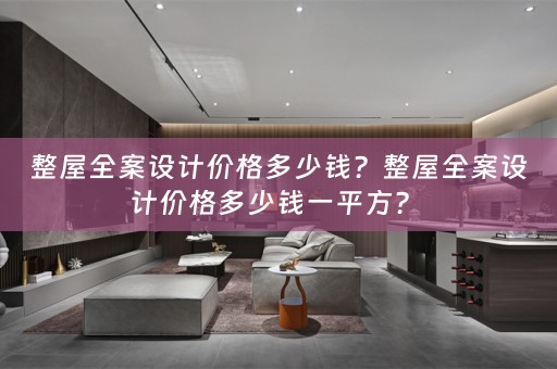 整屋全案设计价格多少钱？整屋全案设计价格多少钱一平方？ 