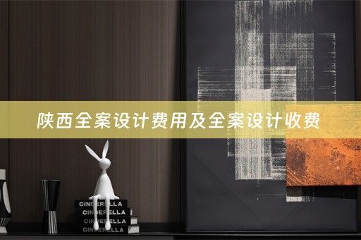 陕西全案设计费用及全案设计收费 