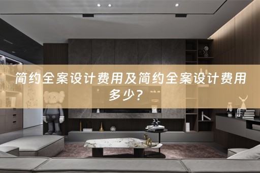 简约全案设计费用及简约全案设计费用多少？ 