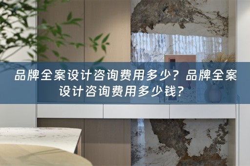 品牌全案设计咨询费用多少？品牌全案设计咨询费用多少钱？ 