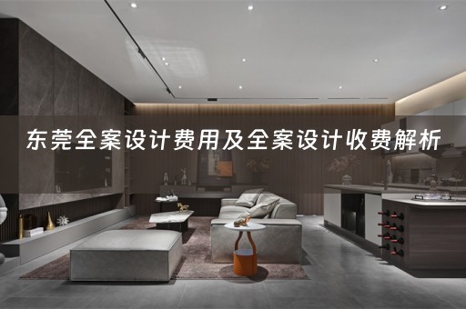 东莞全案设计费用及全案设计收费解析 