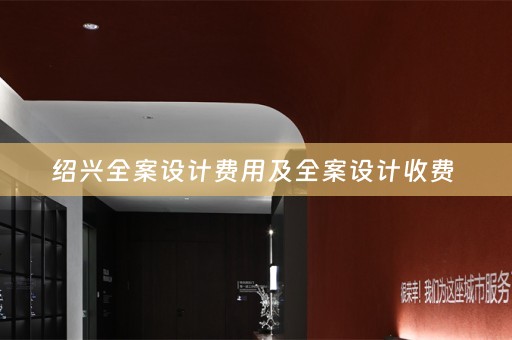 绍兴全案设计费用及全案设计收费 