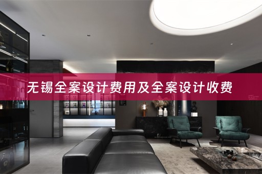无锡全案设计费用及全案设计收费 