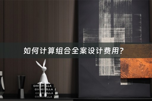 如何计算组合全案设计费用？ 