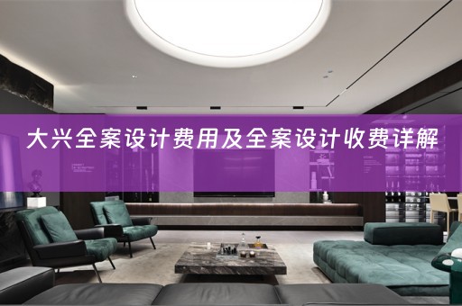 大兴全案设计费用及全案设计收费详解 