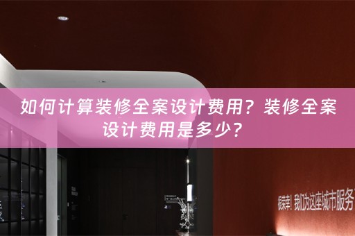 如何计算装修全案设计费用？装修全案设计费用是多少？ 