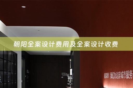 朝阳全案设计费用及全案设计收费 