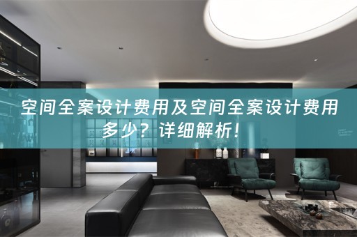 空间全案设计费用及空间全案设计费用多少？详细解析！ 