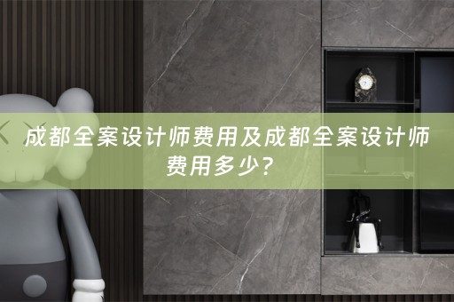 成都全案设计师费用及成都全案设计师费用多少？ 
