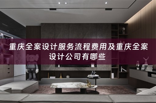 重庆全案设计服务流程费用及重庆全案设计公司有哪些 