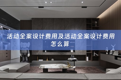 活动全案设计费用及活动全案设计费用怎么算 