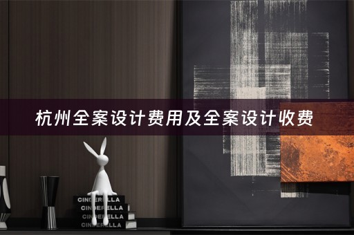 杭州全案设计费用及全案设计收费 