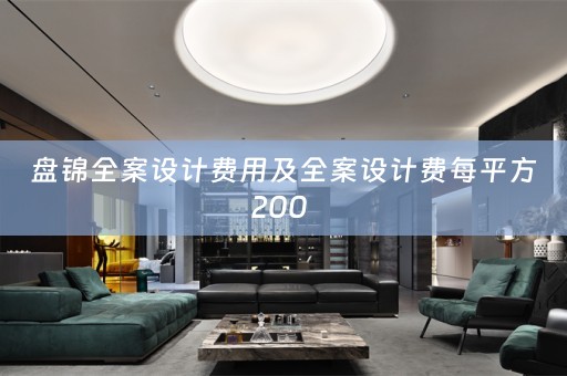 盘锦全案设计费用及全案设计费每平方200 