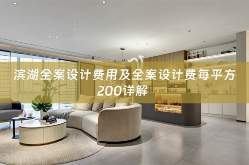 滨湖全案设计费用及全案设计费每平方200详解 