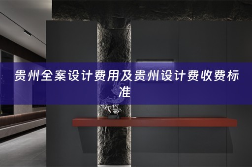 贵州全案设计费用及贵州设计费收费标准 