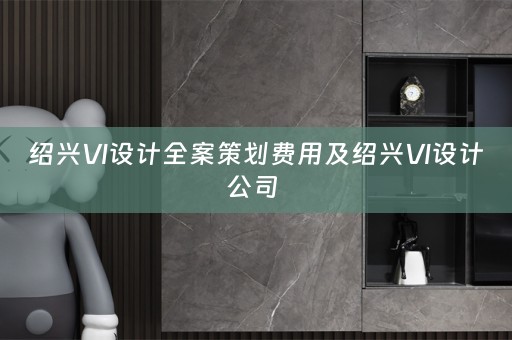绍兴VI设计全案策划费用及绍兴VI设计公司 