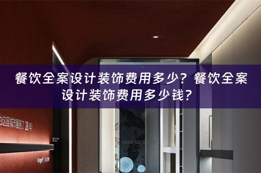 餐饮全案设计装饰费用多少？餐饮全案设计装饰费用多少钱？ 