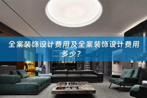 全案装饰设计费用及全案装饰设计费用多少？ 