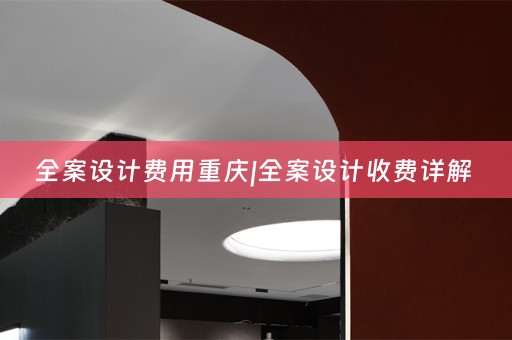 全案设计费用重庆|全案设计收费详解 
