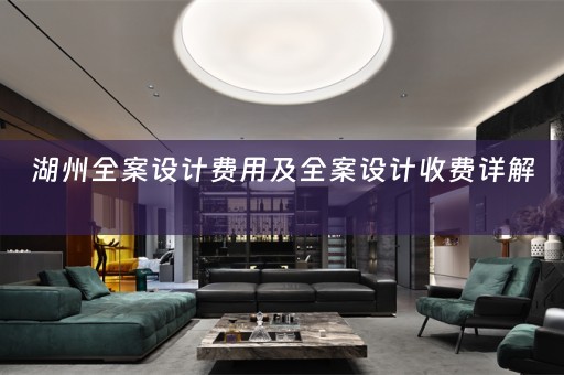 湖州全案设计费用及全案设计收费详解 