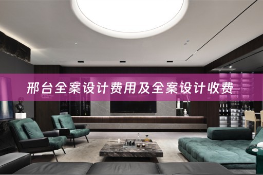 邢台全案设计费用及全案设计收费 